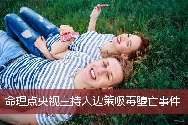 命理点评阳光帅气主持人边策吸毒堕亡事件