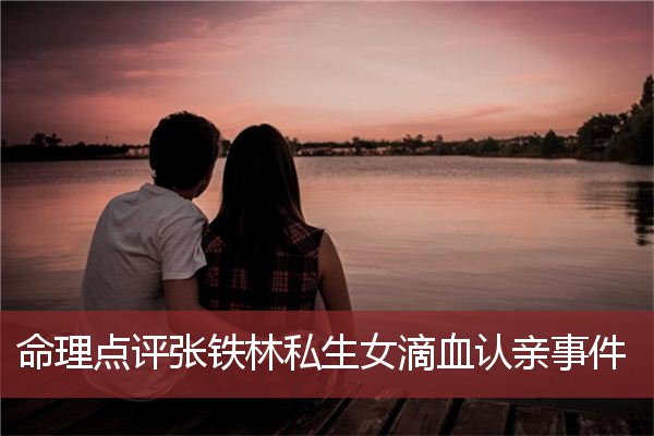 命理点评张铁林私生女滴血认亲事件