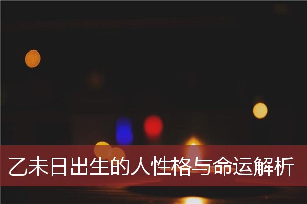 乙未日出生的人性格与命运解析