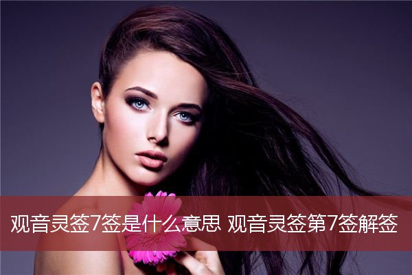 观音灵签7签是什么意思 观音灵签第7签解签  