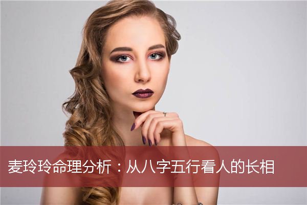 麦玲玲命理分析：从八字五行看人的长相