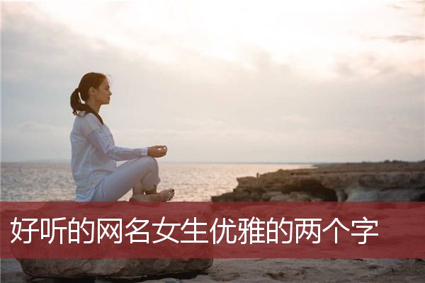 好聽的網名女生優雅的兩個字_女生網名_qq網名大全