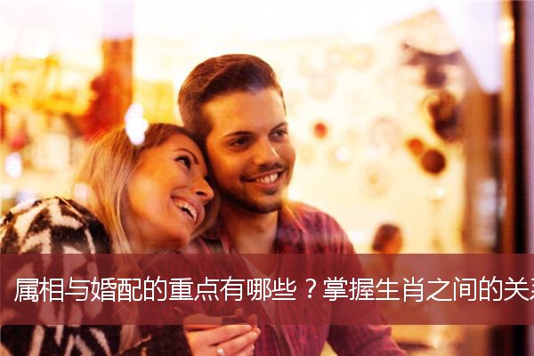 属相与婚配的重点有哪些？掌握生肖之间的关系