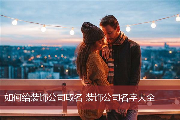 如何给装饰公司取名 装饰公司名字大全
