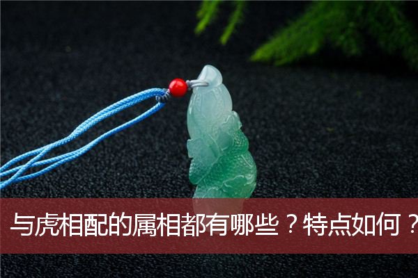 与虎相配的属相都有哪些？特点如何？