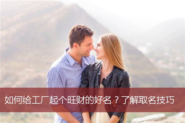 如何给工厂起个旺财的好名？了解取名技巧