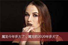 属龙今年多大了，属龙的2020年多大了