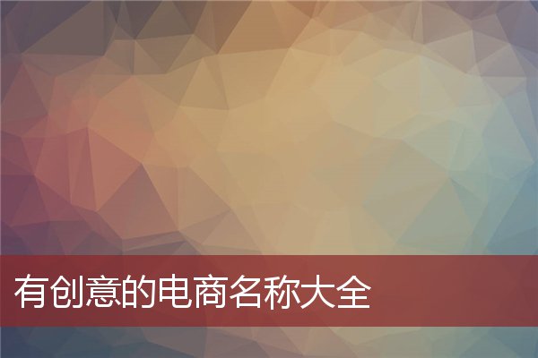 有創意的電商名稱大全_公司店鋪起名_安康起名網免費取名