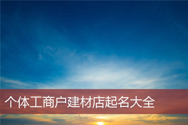 個體工商戶建材店起名大全_公司店鋪起名_安康起名網免費取名